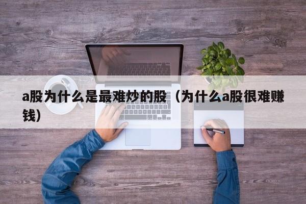 a股为什么是最难炒的股（为什么a股很难赚钱）