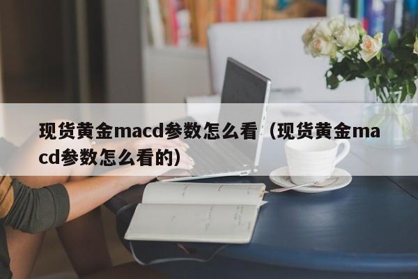 现货黄金macd参数怎么看（现货黄金macd参数怎么看的）