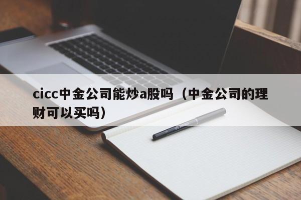cicc中金公司能炒a股吗（中金公司的理财可以买吗）