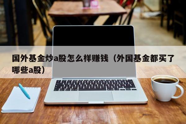 国外基金炒a股怎么样赚钱（外国基金都买了哪些a股）