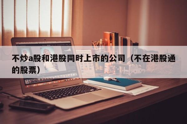 不炒a股和港股同时上市的公司（不在港股通的股票）