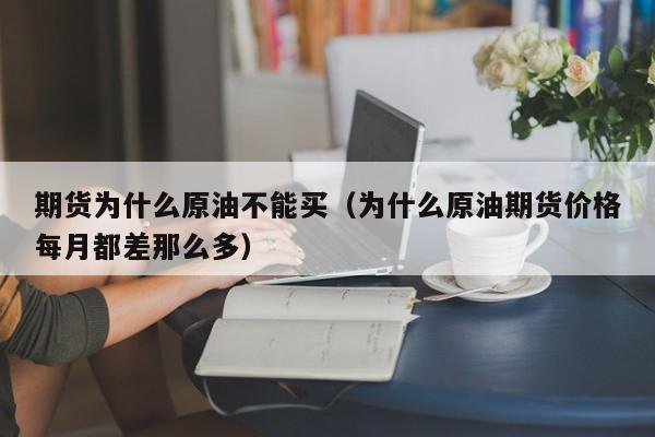 期货为什么原油不能买（为什么原油期货价格每月都差那么多）