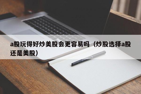 a股玩得好炒美股会更容易吗（炒股选择a股还是美股）