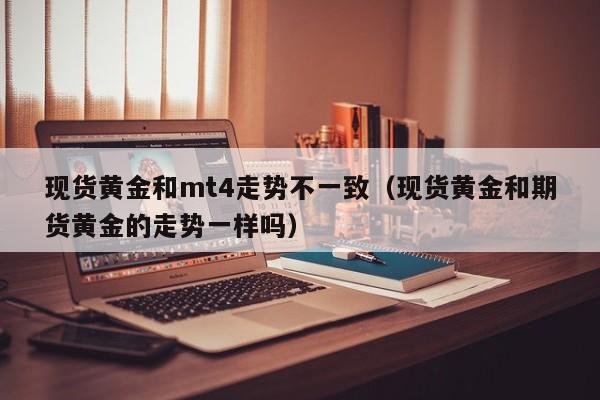 现货黄金和mt4走势不一致（现货黄金和期货黄金的走势一样吗）