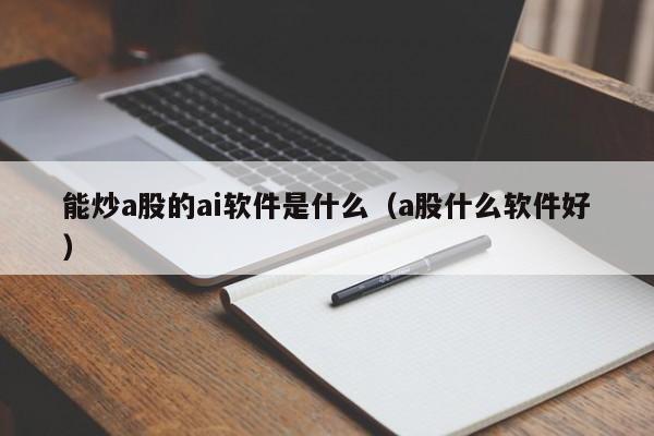 能炒a股的ai软件是什么（a股什么软件好）