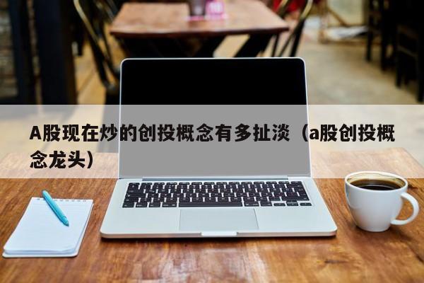 A股现在炒的创投概念有多扯淡（a股创投概念龙头）