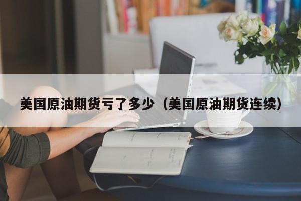 美国原油期货亏了多少（美国原油期货连续）