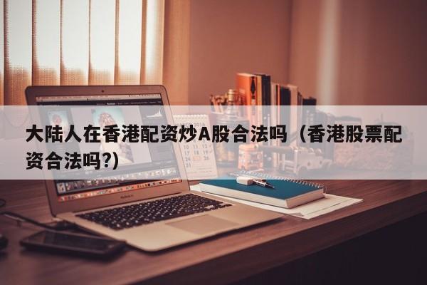 大陆人在香港配资炒A股合法吗（香港股票配资合法吗?）