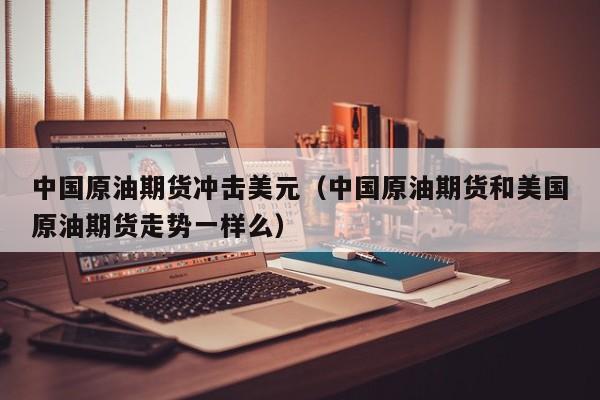 中国原油期货冲击美元（中国原油期货和美国原油期货走势一样么）