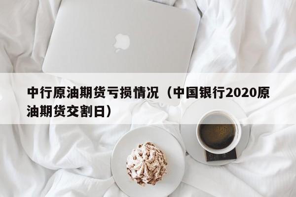 中行原油期货亏损情况（中国银行2020原油期货交割日）