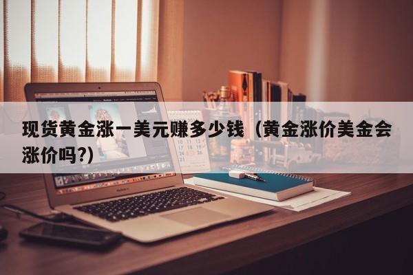 现货黄金涨一美元赚多少钱（黄金涨价美金会涨价吗?）
