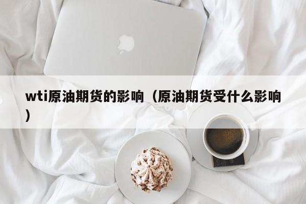 wti原油期货的影响（原油期货受什么影响）