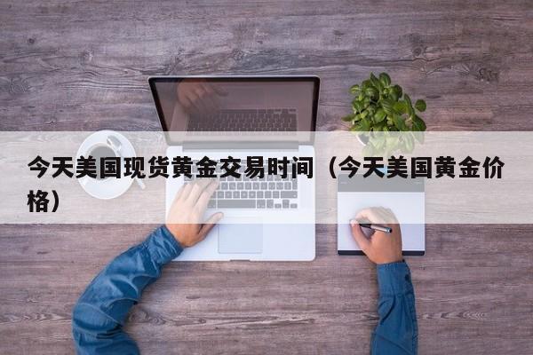 今天美国现货黄金交易时间（今天美国黄金价格）