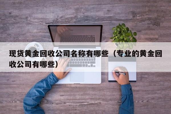 现货黄金回收公司名称有哪些（专业的黄金回收公司有哪些）