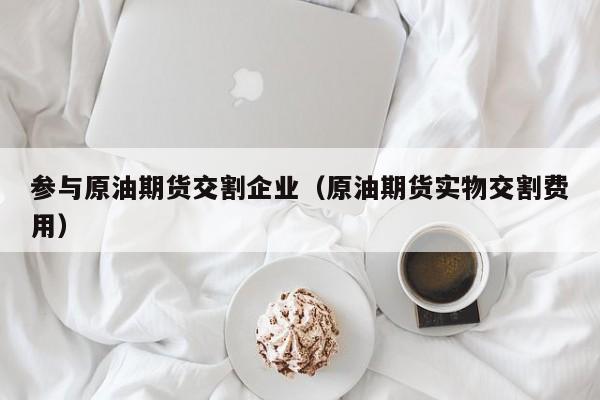 参与原油期货交割企业（原油期货实物交割费用）