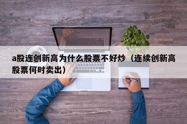 a股连创新高为什么股票不好炒（连续创新高股票何时卖出）