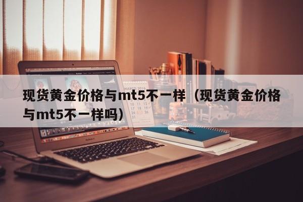 现货黄金价格与mt5不一样（现货黄金价格与mt5不一样吗）