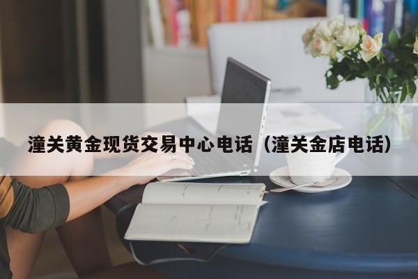 潼关黄金现货交易中心电话（潼关金店电话）