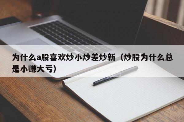 为什么a股喜欢炒小炒差炒新（炒股为什么总是小赚大亏）