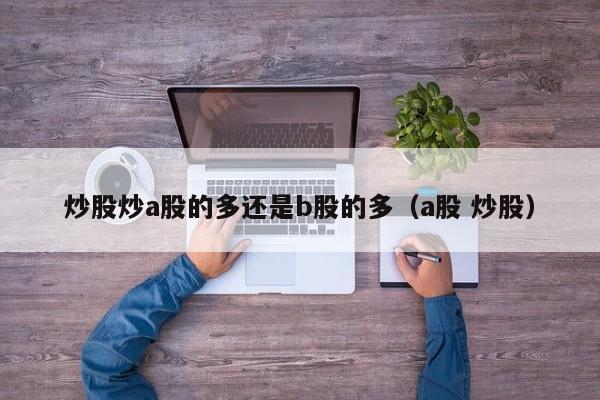 炒股炒a股的多还是b股的多（a股 炒股）