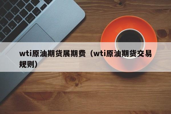 wti原油期货展期费（wti原油期货交易规则）