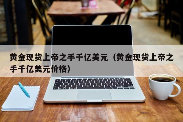 黄金现货上帝之手千亿美元（黄金现货上帝之手千亿美元价格）
