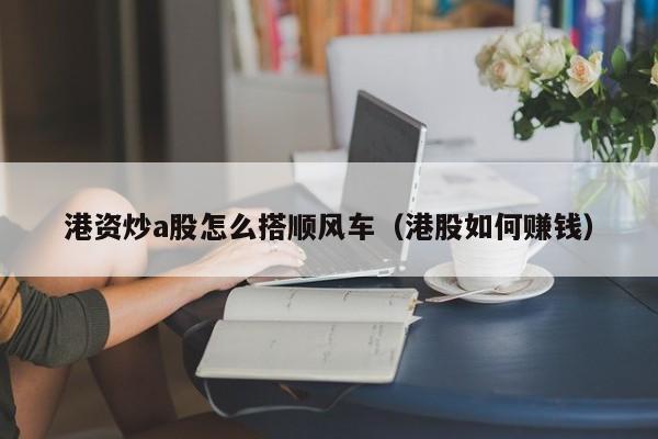 港资炒a股怎么搭顺风车（港股如何赚钱）