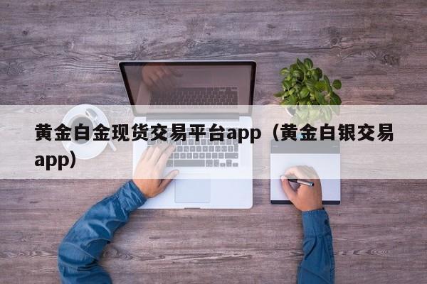 黄金白金现货交易平台app（黄金白银交易app）
