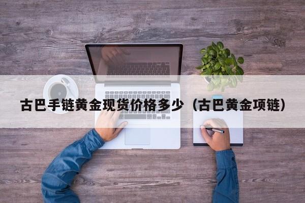 古巴手链黄金现货价格多少（古巴黄金项链）