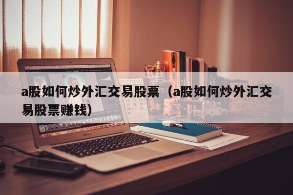 a股如何炒外汇交易股票（a股如何炒外汇交易股票赚钱）
