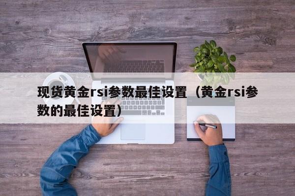 现货黄金rsi参数最佳设置（黄金rsi参数的最佳设置）