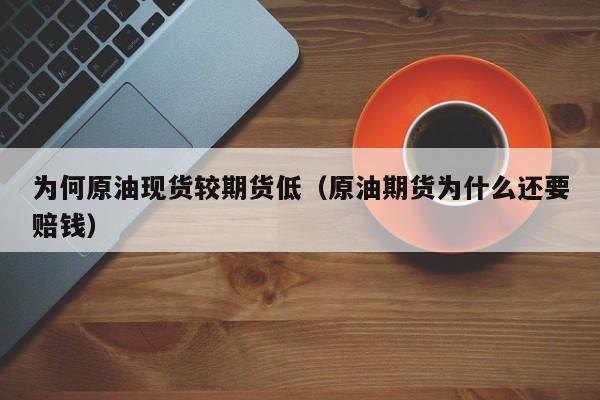 为何原油现货较期货低（原油期货为什么还要赔钱）