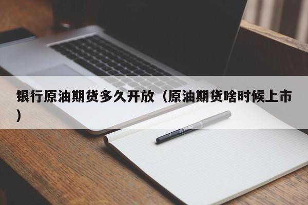 银行原油期货多久开放（原油期货啥时候上市）