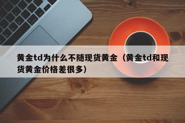 黄金td为什么不随现货黄金（黄金td和现货黄金价格差很多）