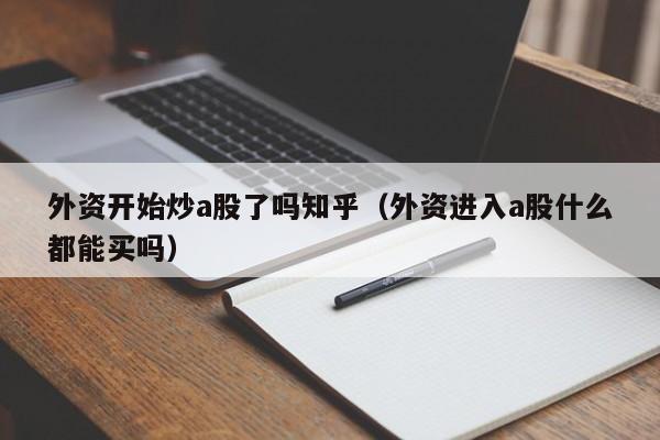外资开始炒a股了吗知乎（外资进入a股什么都能买吗）