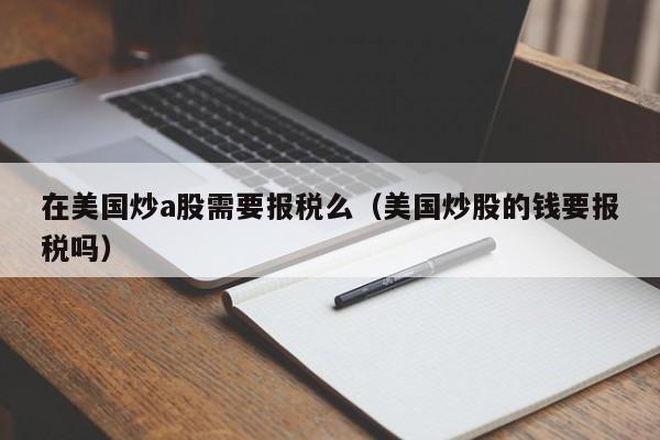 在美国炒a股需要报税么（美国炒股的钱要报税吗）