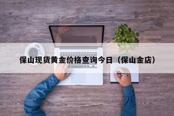 保山现货黄金价格查询今日（保山金店）