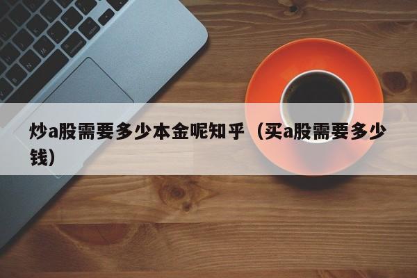 炒a股需要多少本金呢知乎（买a股需要多少钱）