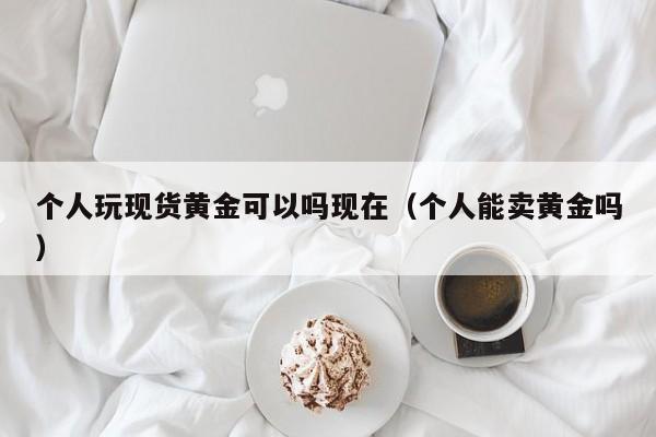 个人玩现货黄金可以吗现在（个人能卖黄金吗）