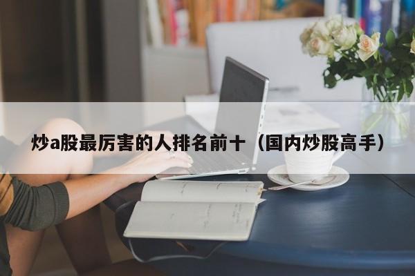 炒a股最厉害的人排名前十（国内炒股高手）