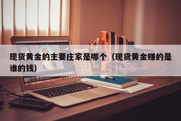 现货黄金的主要庄家是哪个（现货黄金赚的是谁的钱）