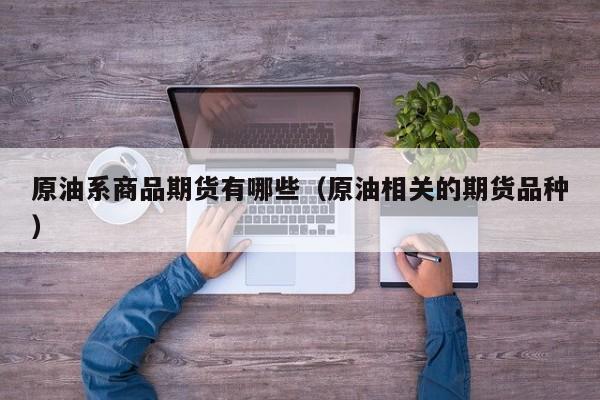 原油系商品期货有哪些（原油相关的期货品种）