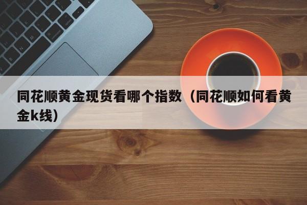 同花顺黄金现货看哪个指数（同花顺如何看黄金k线）