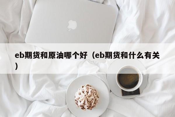 eb期货和原油哪个好（eb期货和什么有关）