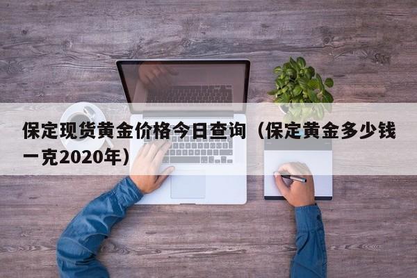 保定现货黄金价格今日查询（保定黄金多少钱一克2020年）