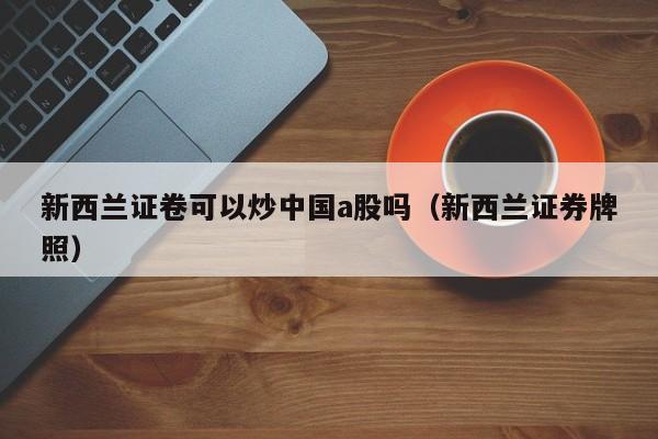 新西兰证卷可以炒中国a股吗（新西兰证券牌照）