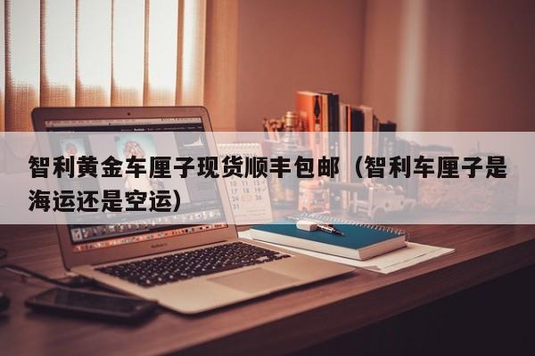 智利黄金车厘子现货顺丰包邮（智利车厘子是海运还是空运）