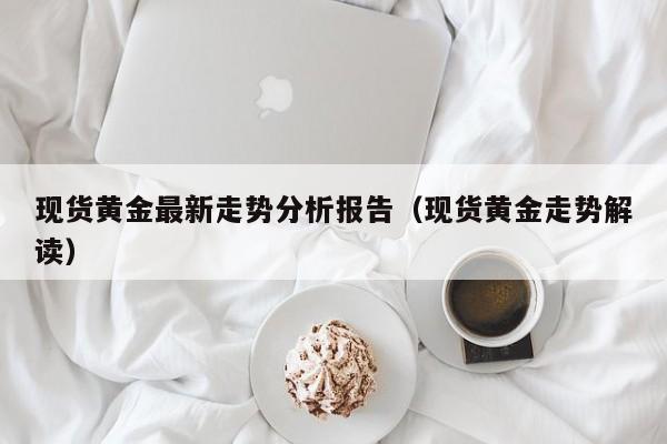 现货黄金最新走势分析报告（现货黄金走势解读）