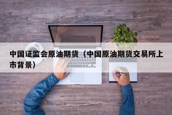 中国证监会原油期货（中国原油期货交易所上市背景）