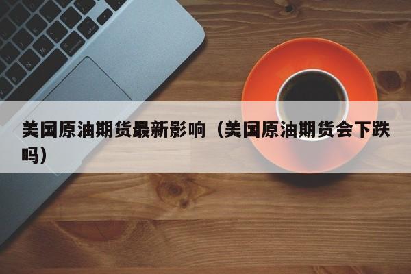美国原油期货最新影响（美国原油期货会下跌吗）